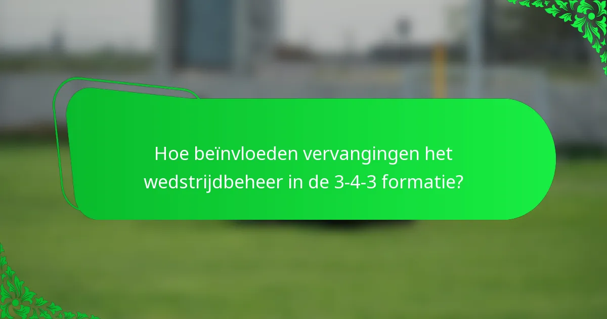 Hoe beïnvloeden vervangingen het wedstrijdbeheer in de 3-4-3 formatie?