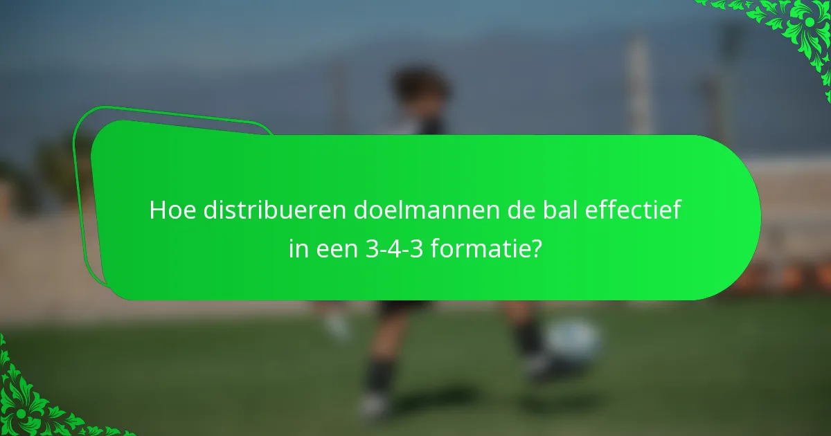 Hoe distribueren doelmannen de bal effectief in een 3-4-3 formatie?