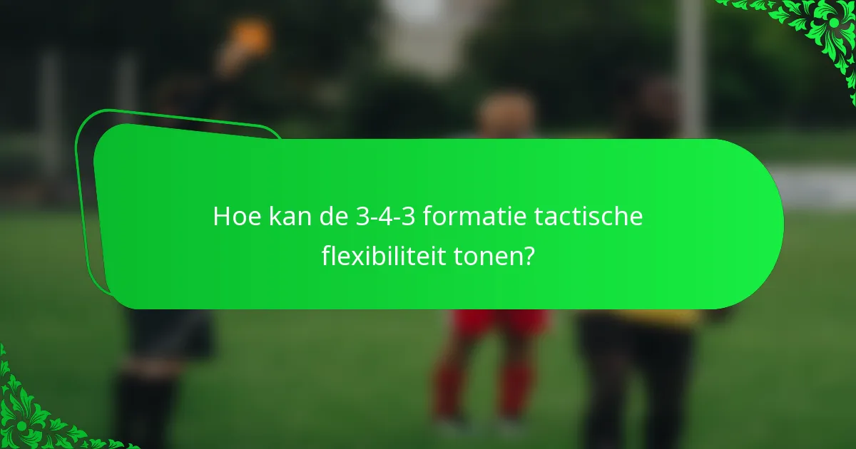 Hoe kan de 3-4-3 formatie tactische flexibiliteit tonen?
