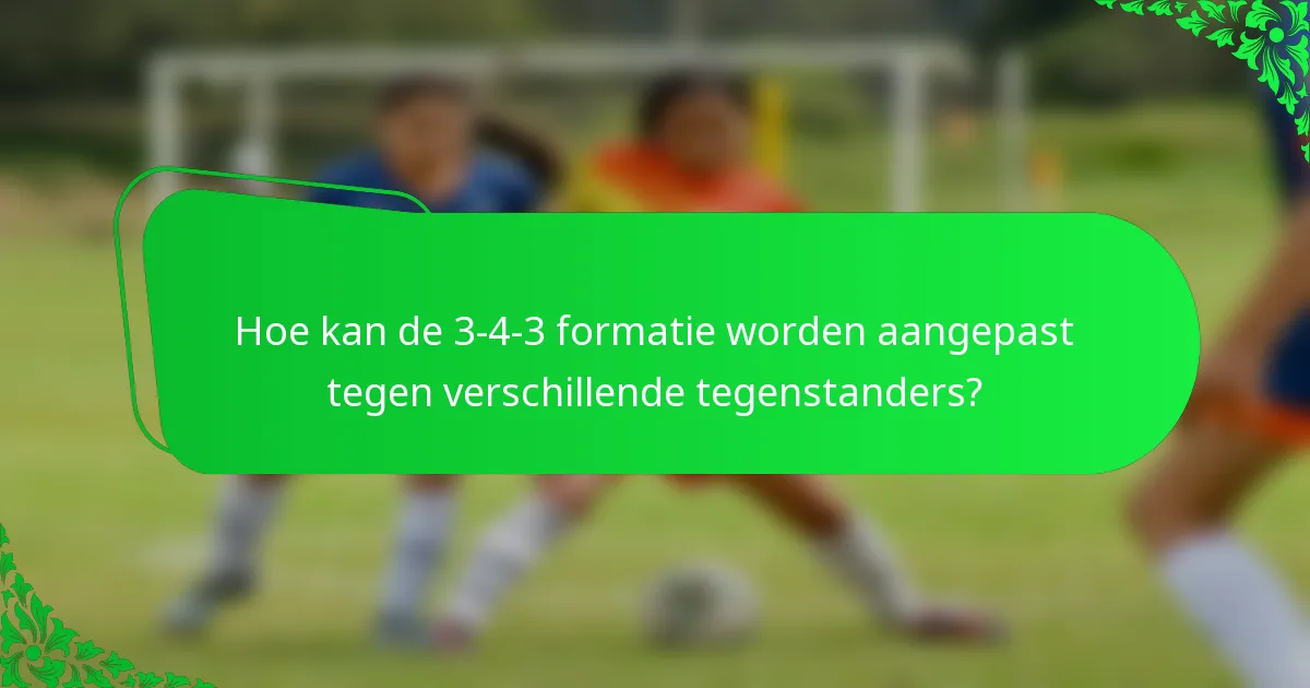 Hoe kan de 3-4-3 formatie worden aangepast tegen verschillende tegenstanders?