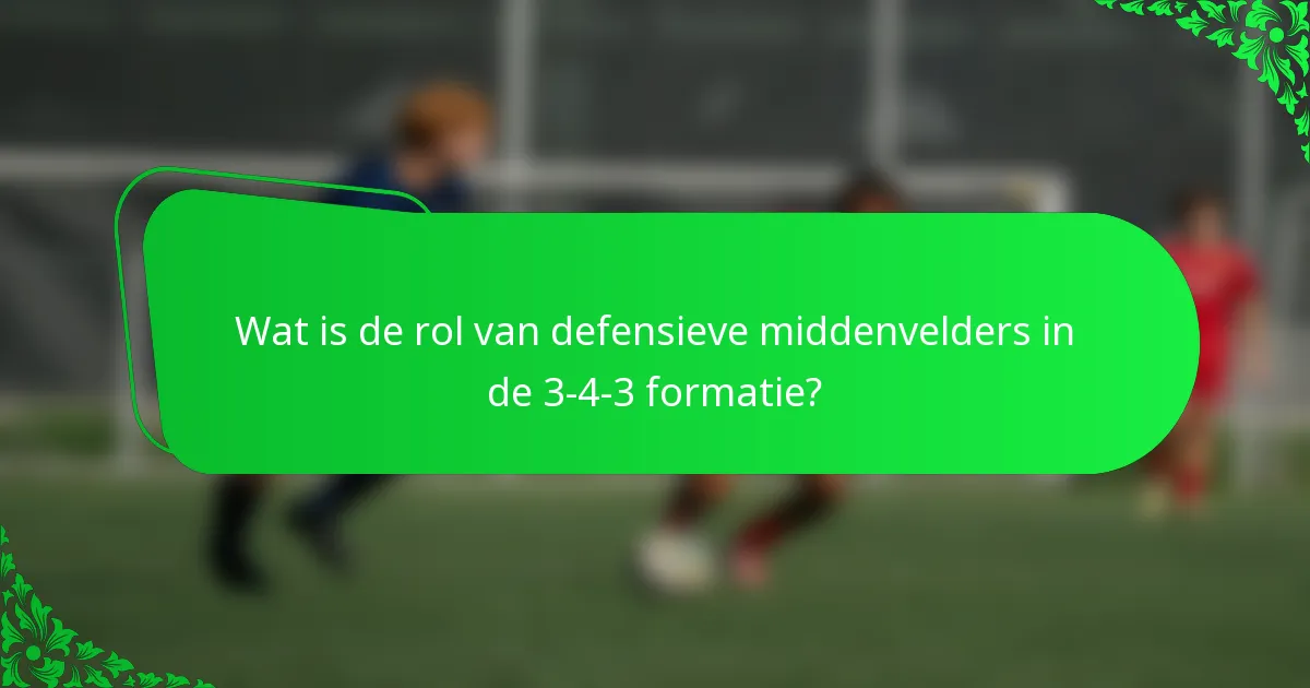 Wat is de rol van defensieve middenvelders in de 3-4-3 formatie?