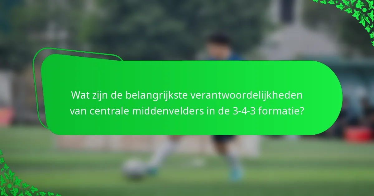 Wat zijn de belangrijkste verantwoordelijkheden van centrale middenvelders in de 3-4-3 formatie?