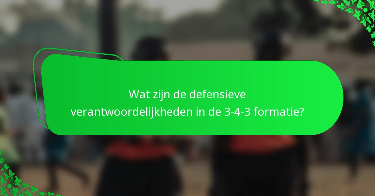Wat zijn de defensieve verantwoordelijkheden in de 3-4-3 formatie?