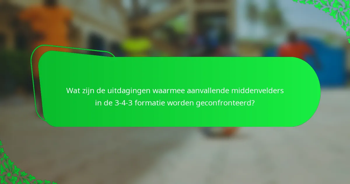 Wat zijn de uitdagingen waarmee aanvallende middenvelders in de 3-4-3 formatie worden geconfronteerd?