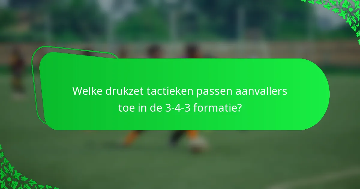 Welke drukzet tactieken passen aanvallers toe in de 3-4-3 formatie?