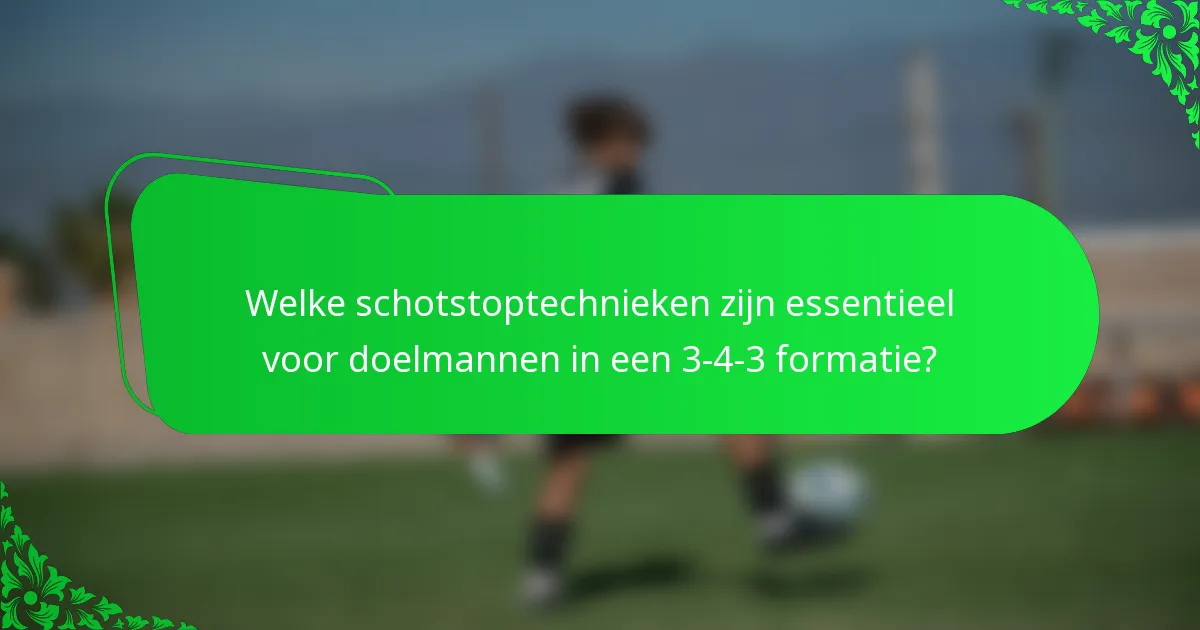 Welke schotstoptechnieken zijn essentieel voor doelmannen in een 3-4-3 formatie?