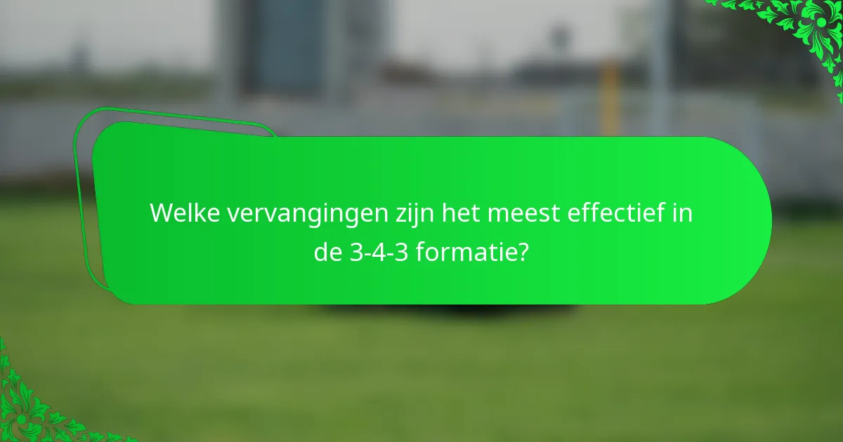 Welke vervangingen zijn het meest effectief in de 3-4-3 formatie?